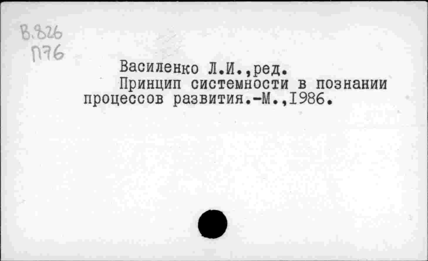 ﻿пи
Василенко Л.И.,ред.
Принцип системности в познании процессов развития.-М.,1986.